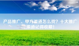产品推广、甲方渠道怎么找？十大推广渠道记得收藏！