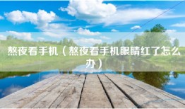 熬夜看手机（熬夜看手机眼睛红了怎么办）