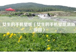 女生的手机壁纸（女生的手机壁纸清新田园）