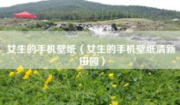 女生的手机壁纸（女生的手机壁纸清新田园）