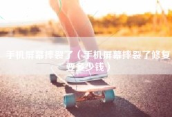 手机屏幕摔裂了（手机屏幕摔裂了修复要多少钱）