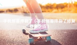 手机屏幕摔裂了（手机屏幕摔裂了修复要多少钱）