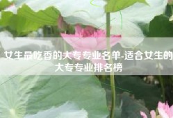 女生最吃香的大专专业名单-适合女生的大专专业排名榜
