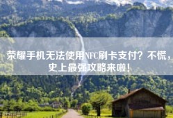 荣耀手机无法使用NFC刷卡支付？不慌，史上最强攻略来啦！