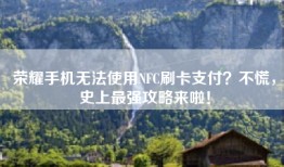 荣耀手机无法使用NFC刷卡支付？不慌，史上最强攻略来啦！