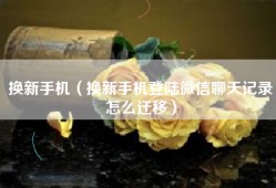 换新手机（换新手机登陆微信聊天记录怎么迁移）