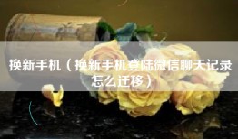 换新手机（换新手机登陆微信聊天记录怎么迁移）
