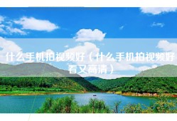 什么手机拍视频好（什么手机拍视频好看又高清）