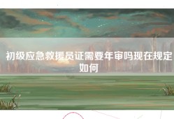 初级应急救援员证需要年审吗现在规定如何