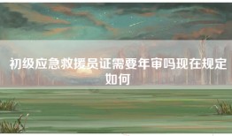 初级应急救援员证需要年审吗现在规定如何
