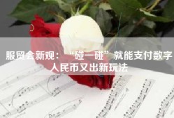 服贸会新观：“碰一碰”就能支付数字人民币又出新玩法