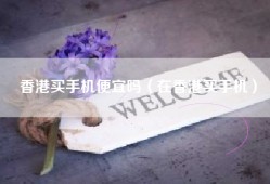 香港买手机便宜吗（在香港买手机）