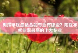 男孩学医最适合的专业有哪些？附医学就业率最高的十大专业
