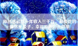 原创岳云鹏一年收入三千万，最爱吃的依然是饺子，幸福原来如此简单