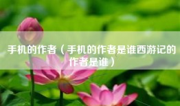 手机的作者（手机的作者是谁西游记的作者是谁）