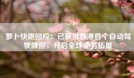 萝卜快跑回应：已获批香港首个自动驾驶牌照，开启全球业务拓展