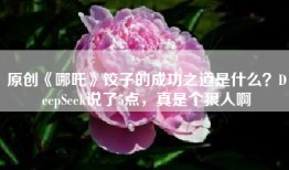 原创《哪吒》饺子的成功之道是什么？DeepSeek说了5点，真是个狠人啊