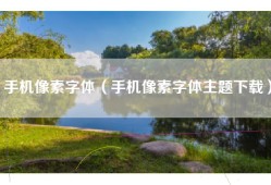 手机像素字体（手机像素字体主题下载）