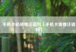 手机卡必须要注销吗（手机卡需要注销吗）
