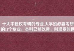 十大不建议考研的专业,大学没必要考研的11个专业，本科已够吃香，别浪费时间