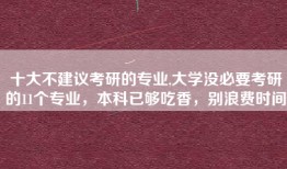 十大不建议考研的专业,大学没必要考研的11个专业，本科已够吃香，别浪费时间
