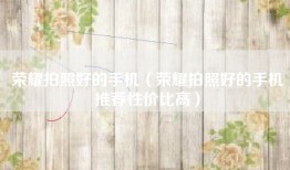 荣耀拍照好的手机（荣耀拍照好的手机推荐性价比高）