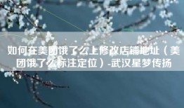 如何在美团饿了么上修改店铺地址（美团饿了么标注定位）-武汉星梦传扬
