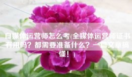 自媒体运营师怎么考(全媒体运营师证书有用吗？都需要准备什么？一篇文章搞懂！)