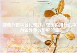 哪些外贸平台比较好，在国内用什么平台做外贸效果好的呢