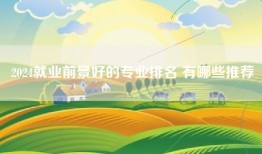 2024就业前景好的专业排名 有哪些推荐