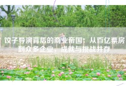 饺子导演背后的商业帝国：从百亿票房到众多企业，成就与挑战并存