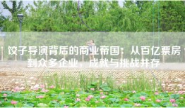 饺子导演背后的商业帝国：从百亿票房到众多企业，成就与挑战并存