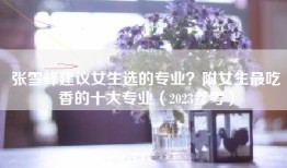 张雪峰建议女生选的专业？附女生最吃香的十大专业（2023参考）