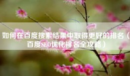 如何在百度搜索结果中取得更好的排名（百度SEO优化排名全攻略）