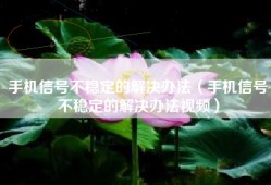 手机信号不稳定的解决办法（手机信号不稳定的解决办法视频）