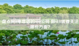 盘点2024年靠谱的SEO公司 做SEO需要关注哪些方面？