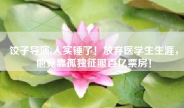 饺子导演i人实锤了！放弃医学生生涯，他竟靠孤独征服百亿票房！