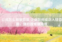 公司怎么收录百度 企业如何成功入驻百度，提升搜索曝光度