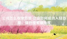 公司怎么收录百度 企业如何成功入驻百度，提升搜索曝光度
