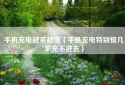 手机充电越来越慢（手机充电特别慢几乎充不进去）