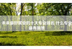 未来最好就业的十大专业排名 什么专业最有前景