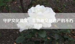 守护文化瑰宝：非物质文化遗产的不朽价值