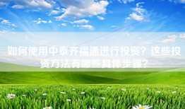 如何使用中泰齐福通进行投资？这些投资方法有哪些具体步骤？
