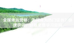 全媒体运营师：为何成为热门证书？快速获证，获取免费学习资料
