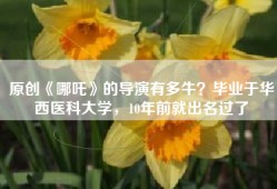 原创《哪吒》的导演有多牛？毕业于华西医科大学，10年前就出名过了