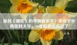 原创《哪吒》的导演有多牛？毕业于华西医科大学，10年前就出名过了