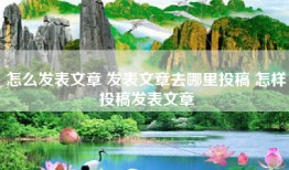 怎么发表文章 发表文章去哪里投稿 怎样投稿发表文章