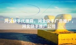 河北快手代理商，河北快手广告推广，河北快手推广公司