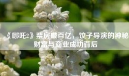 《哪吒2》票房破百亿，饺子导演的神秘财富与商业成功背后