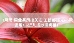 3月第1周业务风控关注 工信部曝光695款违规App近九成涉捆绑推广